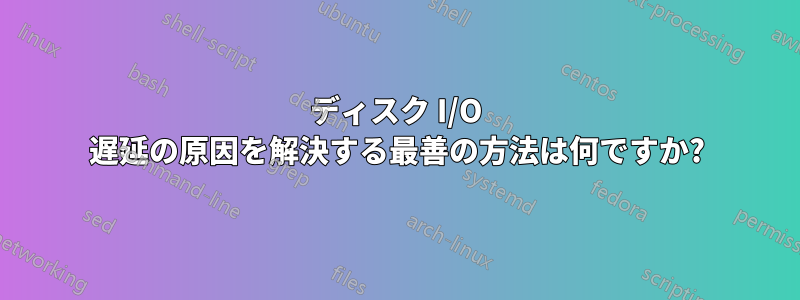 ディスク I/O 遅延の原因を解決する最善の方法は何ですか?