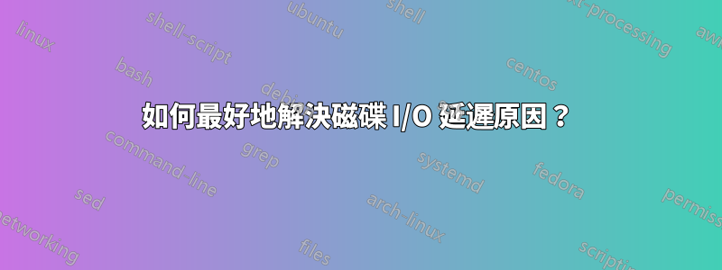 如何最好地解決磁碟 I/O 延遲原因？