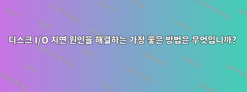 디스크 I/O 지연 원인을 해결하는 가장 좋은 방법은 무엇입니까?