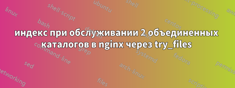 индекс при обслуживании 2 объединенных каталогов в nginx через try_files