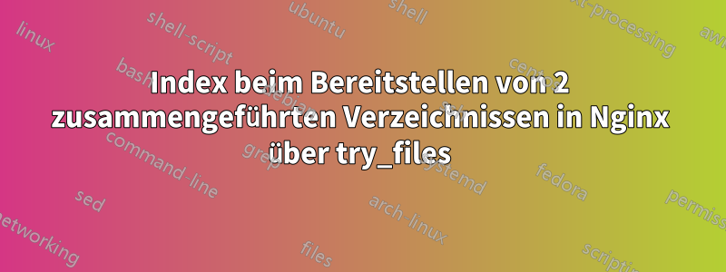 Index beim Bereitstellen von 2 zusammengeführten Verzeichnissen in Nginx über try_files