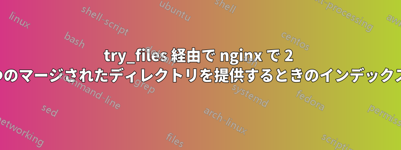 try_files 経由で nginx で 2 つのマージされたディレクトリを提供するときのインデックス