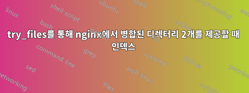 try_files를 통해 nginx에서 병합된 디렉터리 2개를 제공할 때 인덱스