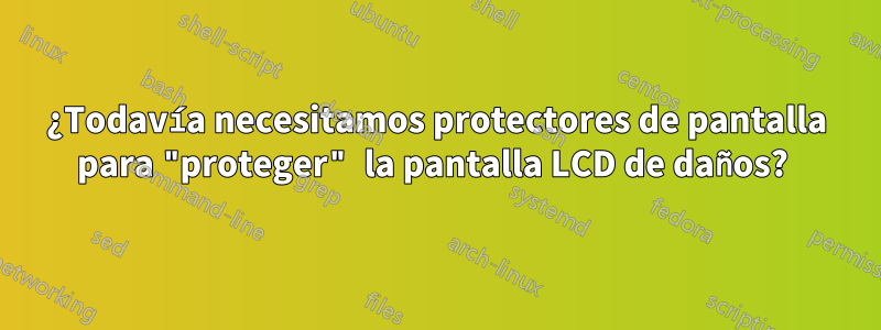 ¿Todavía necesitamos protectores de pantalla para "proteger" la pantalla LCD de daños? 