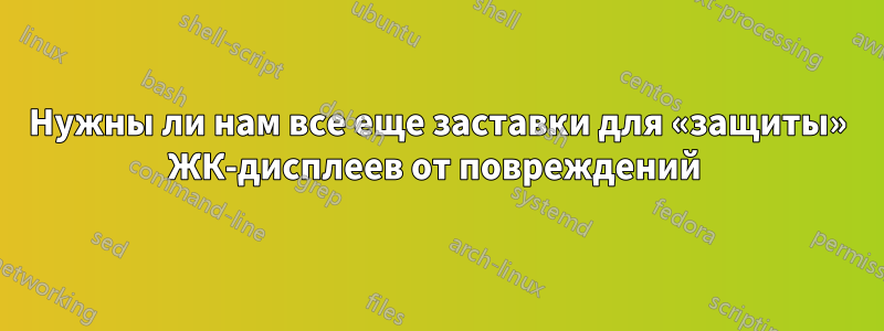 Нужны ли нам все еще заставки для «защиты» ЖК-дисплеев от повреждений 