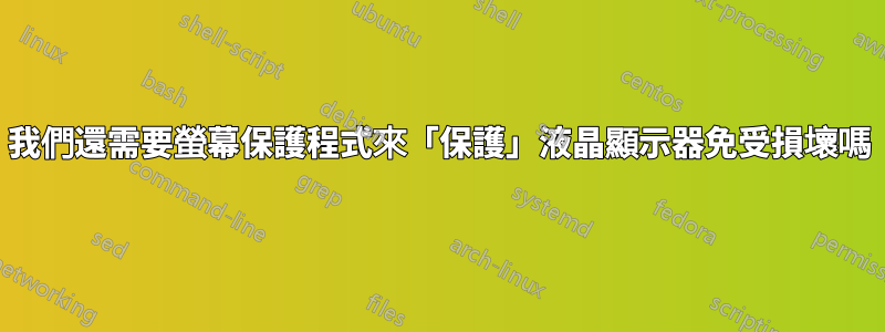 我們還需要螢幕保護程式來「保護」液晶顯示器免受損壞嗎