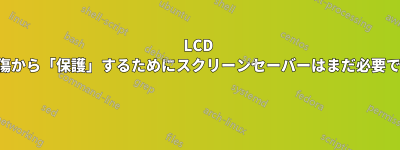 LCD を損傷から「保護」するためにスクリーンセーバーはまだ必要ですか 