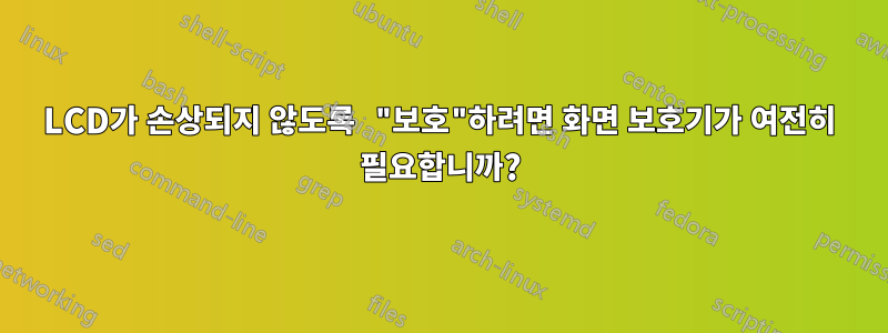 LCD가 손상되지 않도록 "보호"하려면 화면 보호기가 여전히 필요합니까?