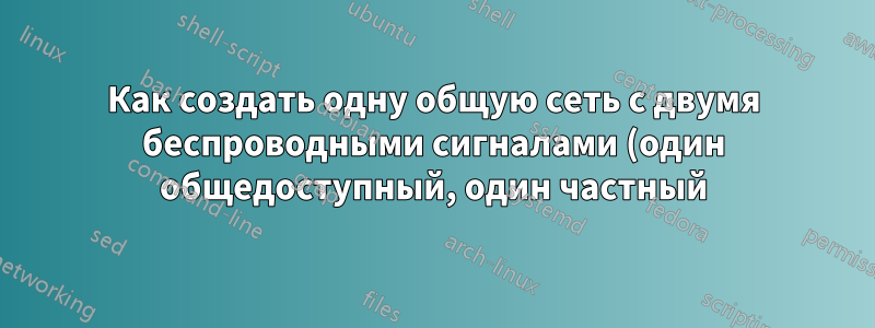 Как создать одну общую сеть с двумя беспроводными сигналами (один общедоступный, один частный)