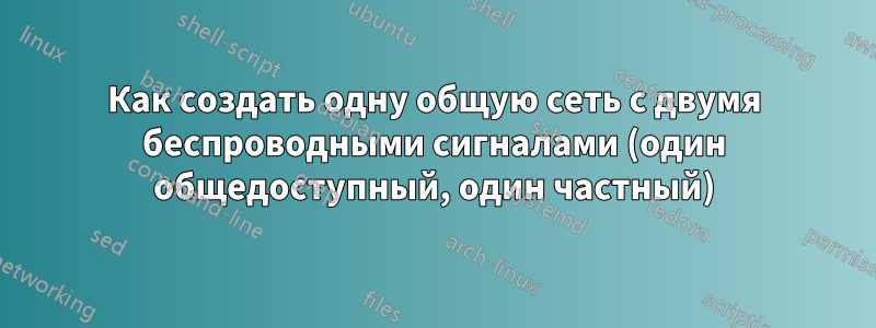 Как создать одну общую сеть с двумя беспроводными сигналами (один общедоступный, один частный)