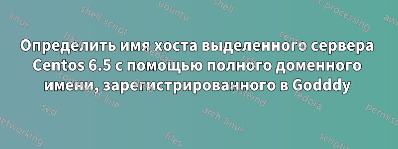 Определить имя хоста выделенного сервера Centos 6.5 с помощью полного доменного имени, зарегистрированного в Godddy