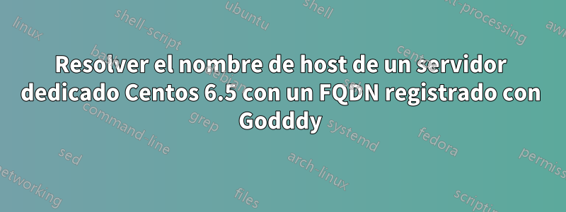 Resolver el nombre de host de un servidor dedicado Centos 6.5 con un FQDN registrado con Godddy