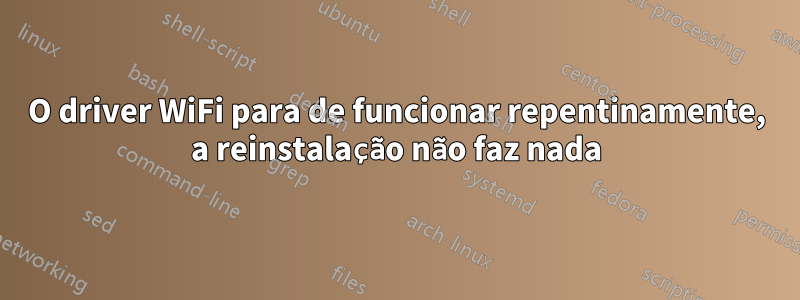 O driver WiFi para de funcionar repentinamente, a reinstalação não faz nada