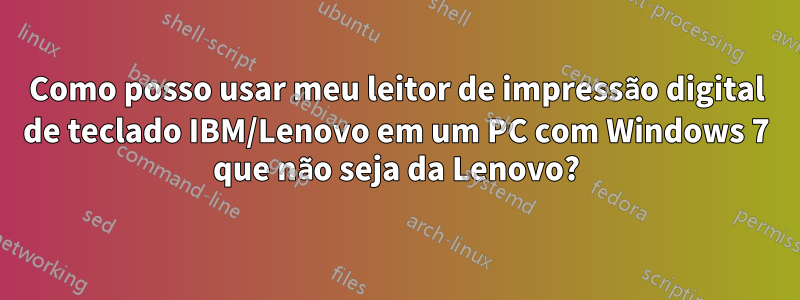 Como posso usar meu leitor de impressão digital de teclado IBM/Lenovo em um PC com Windows 7 que não seja da Lenovo?