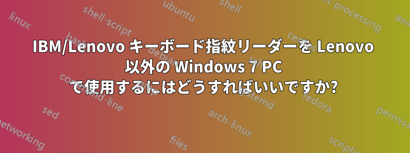 IBM/Lenovo キーボード指紋リーダーを Lenovo 以外の Windows 7 PC で使用するにはどうすればいいですか?