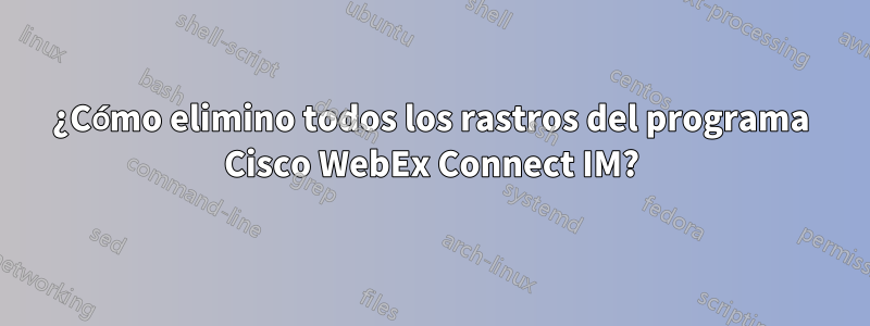 ¿Cómo elimino todos los rastros del programa Cisco WebEx Connect IM?