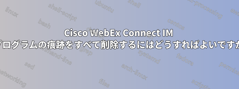 Cisco WebEx Connect IM プログラムの痕跡をすべて削除するにはどうすればよいですか