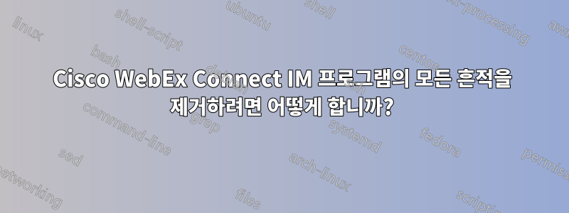 Cisco WebEx Connect IM 프로그램의 모든 흔적을 제거하려면 어떻게 합니까?