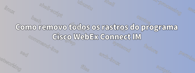 Como removo todos os rastros do programa Cisco WebEx Connect IM