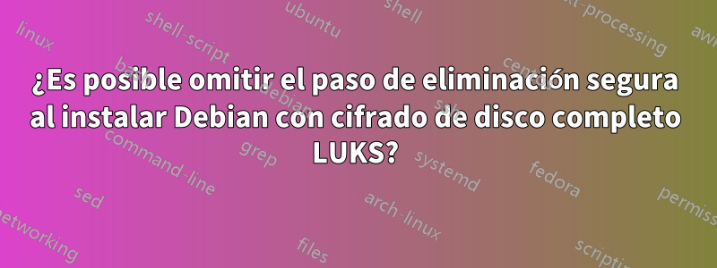 ¿Es posible omitir el paso de eliminación segura al instalar Debian con cifrado de disco completo LUKS?