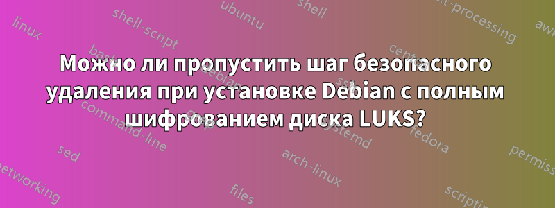 Можно ли пропустить шаг безопасного удаления при установке Debian с полным шифрованием диска LUKS?