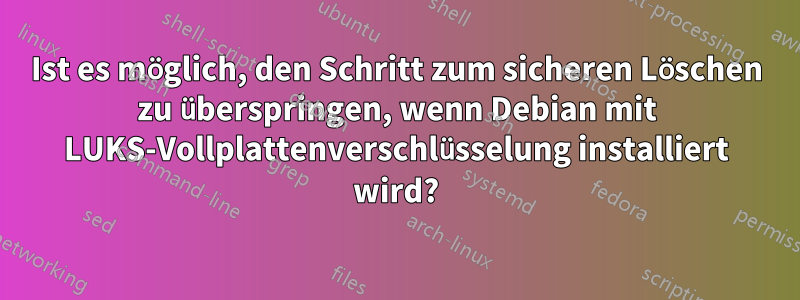 Ist es möglich, den Schritt zum sicheren Löschen zu überspringen, wenn Debian mit LUKS-Vollplattenverschlüsselung installiert wird?