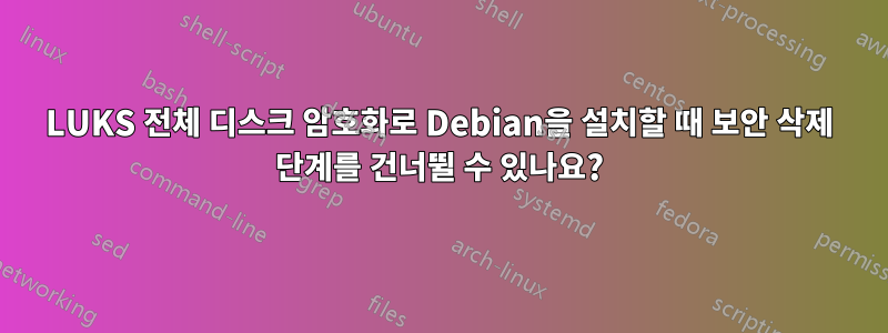 LUKS 전체 디스크 암호화로 Debian을 설치할 때 보안 삭제 단계를 건너뛸 수 있나요?