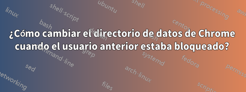 ¿Cómo cambiar el directorio de datos de Chrome cuando el usuario anterior estaba bloqueado?