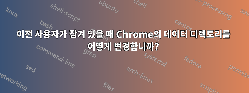 이전 사용자가 잠겨 있을 때 Chrome의 데이터 디렉토리를 어떻게 변경합니까?