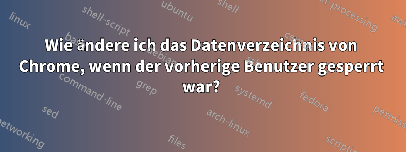 Wie ändere ich das Datenverzeichnis von Chrome, wenn der vorherige Benutzer gesperrt war?