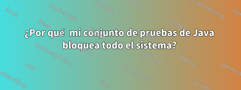 ¿Por qué mi conjunto de pruebas de Java bloquea todo el sistema?