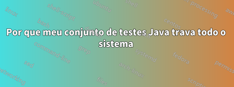 Por que meu conjunto de testes Java trava todo o sistema