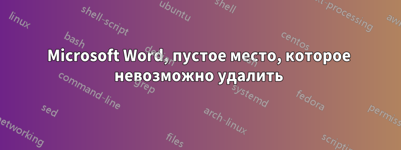 Microsoft Word, пустое место, которое невозможно удалить