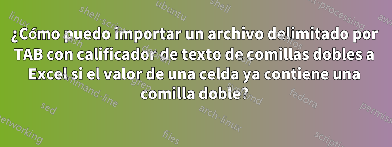 ¿Cómo puedo importar un archivo delimitado por TAB con calificador de texto de comillas dobles a Excel si el valor de una celda ya contiene una comilla doble?