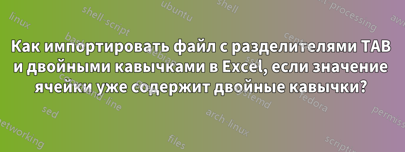 Как импортировать файл с разделителями TAB и двойными кавычками в Excel, если значение ячейки уже содержит двойные кавычки?