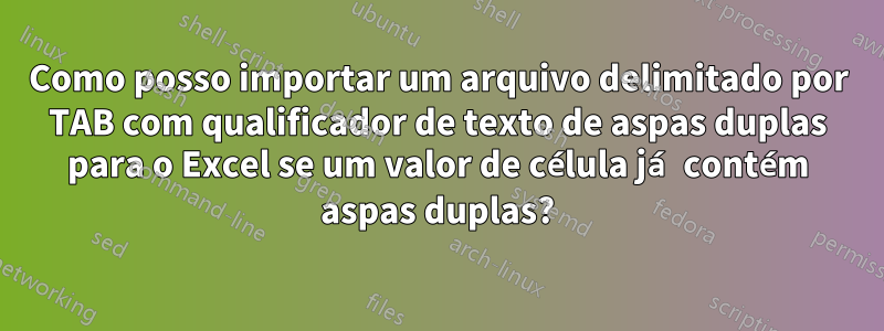 Como posso importar um arquivo delimitado por TAB com qualificador de texto de aspas duplas para o Excel se um valor de célula já contém aspas duplas?