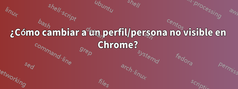 ¿Cómo cambiar a un perfil/persona no visible en Chrome?