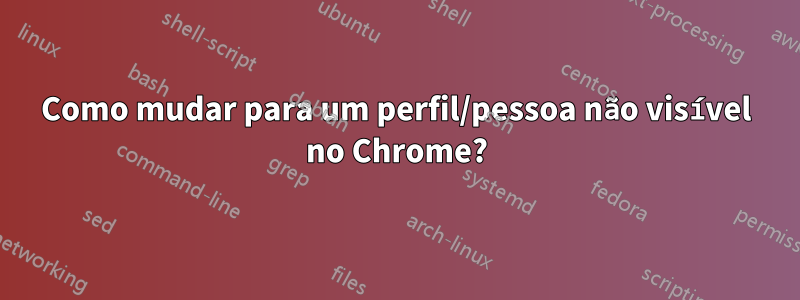 Como mudar para um perfil/pessoa não visível no Chrome?