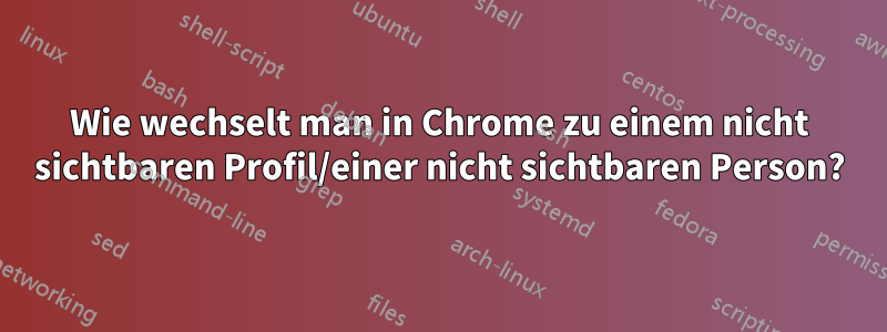 Wie wechselt man in Chrome zu einem nicht sichtbaren Profil/einer nicht sichtbaren Person?