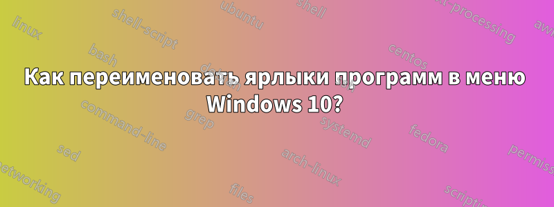 Как переименовать ярлыки программ в меню Windows 10?