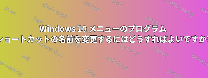 Windows 10 メニューのプログラム ショートカットの名前を変更するにはどうすればよいですか?