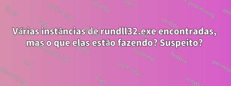 Várias instâncias de rundll32.exe encontradas, mas o que elas estão fazendo? Suspeito?