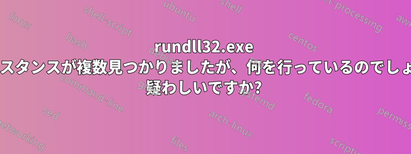 rundll32.exe のインスタンスが複数見つかりましたが、何を行っているのでしょうか? 疑わしいですか?