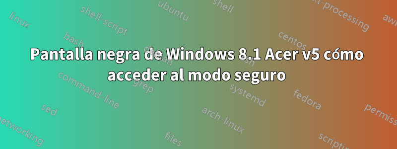 Pantalla negra de Windows 8.1 Acer v5 cómo acceder al modo seguro