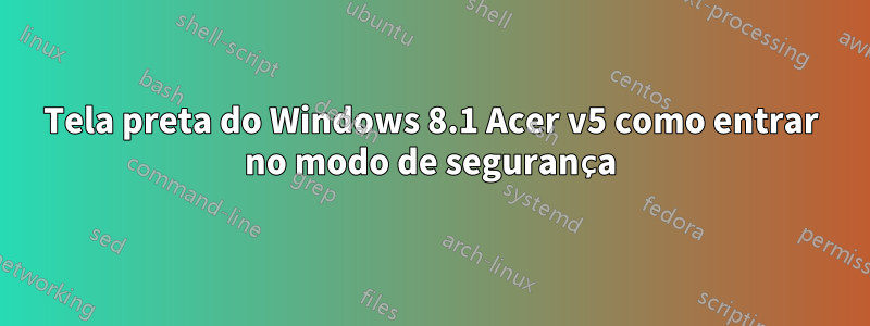 Tela preta do Windows 8.1 Acer v5 como entrar no modo de segurança