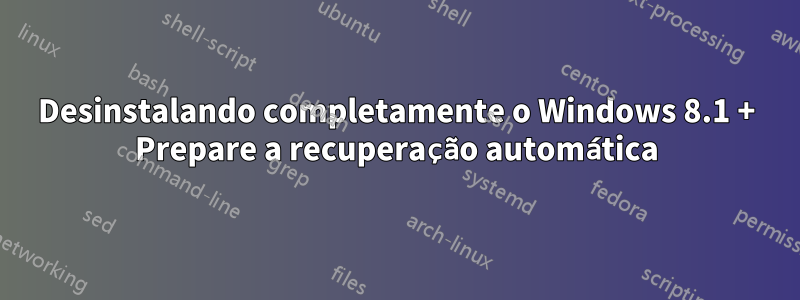 Desinstalando completamente o Windows 8.1 + Prepare a recuperação automática