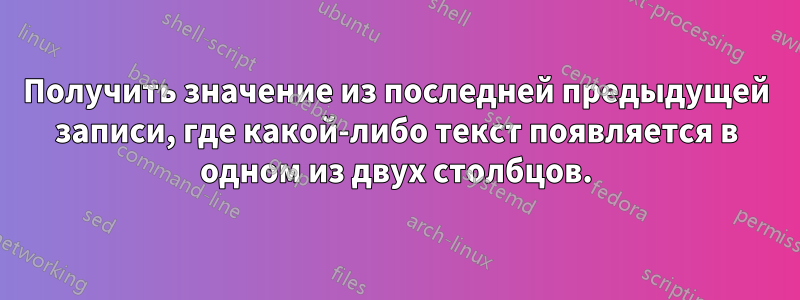 Получить значение из последней предыдущей записи, где какой-либо текст появляется в одном из двух столбцов.