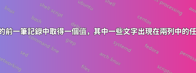 從最近的前一筆記錄中取得一個值，其中一些文字出現在兩列中的任一列中