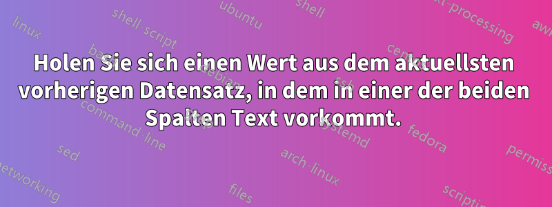 Holen Sie sich einen Wert aus dem aktuellsten vorherigen Datensatz, in dem in einer der beiden Spalten Text vorkommt.