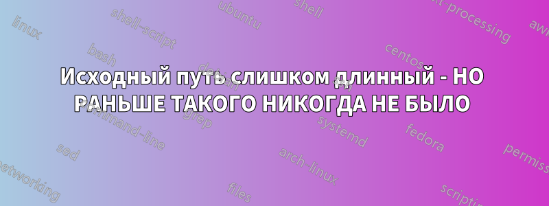 Исходный путь слишком длинный - НО РАНЬШЕ ТАКОГО НИКОГДА НЕ БЫЛО